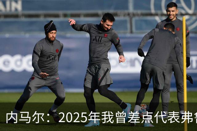 内马尔：2025年我曾差点代表弗鲁米嫩塞去踢世俱杯