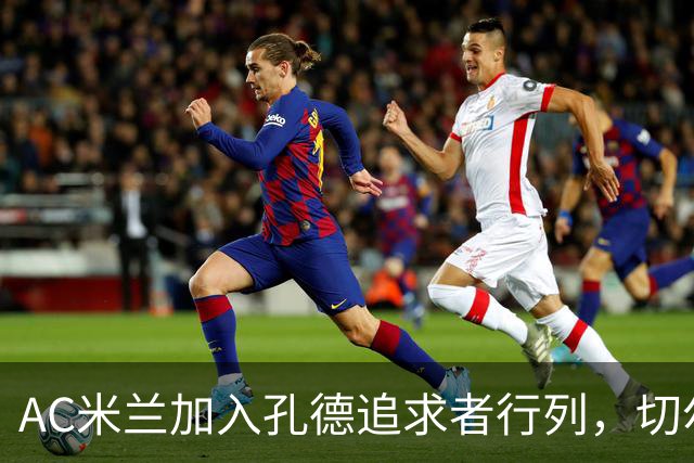 AC米兰加入孔德追求者行列，切尔西和拜仁在密切关注球员